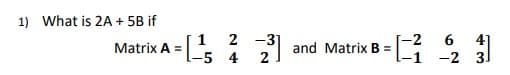 1) What is 2A + 5B if
Matrix A =
1
2 -31
-5 4 2
and Matrix B=
-2 6
-1 -2
41
31