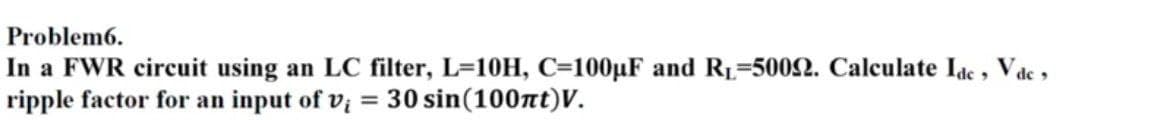 Problem6.
In a FWR circuit using an LC filter, L=10H, C=100µF and RL=5002. Calculate Idc, Vdc,
ripple factor for an input of vi = 30 sin(100nt)v.
%3D
