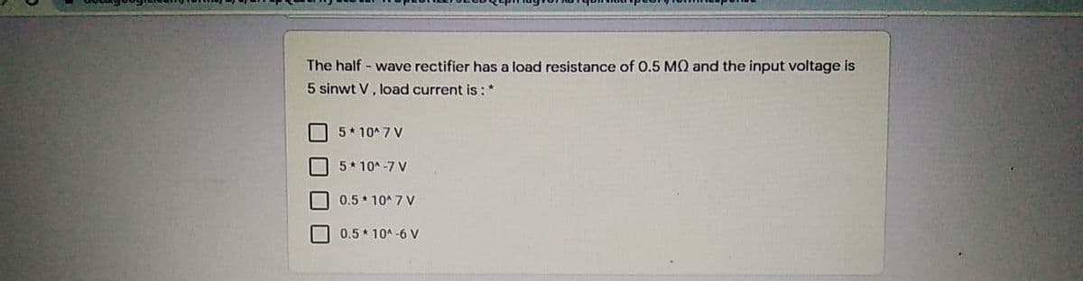 The half - wave rectifier has a load resistance of 0.5 MQ and the input voltage is
5 sinwt V, load current is :*
5* 10* 7 V
5* 10* -7 V
0.5 10* 7 V
0.5* 10A-6 V
O O O
