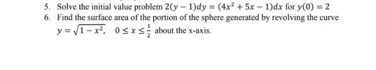 5. Solve the initial value problem 2(y – 1)dy = (4x2 + 5x - 1)dx for y(0) = 2
6. Find the surface area of the portion of the sphere generated by revolving the curve
y = 1-x, 0sxs about the x-axis.
