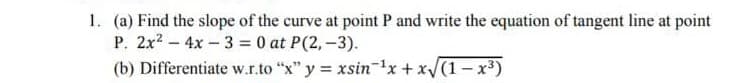 1. (a) Find the slope of the curve at point P and write the equation of tangent line at point
P. 2x2 - 4x-3 = 0 at P(2,-3).
(b) Differentiate w.r.to "x" y xsin-1x+ x/(1-x)
