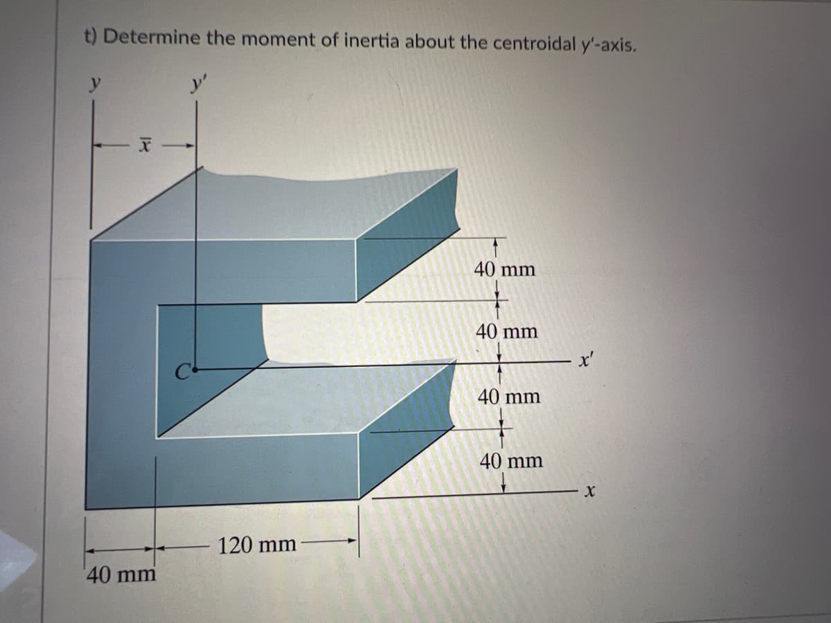 t) Determine the moment of inertia about the centroidal y'-axis.
y
40 mm
120 mm
40 mm
40 mm
40 mm
40 mm
X