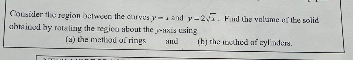 Consider the region between the curves y = x and y = 2√√x. Find the volume of the solid
obtained by rotating the region about the y-axis using
(a) the method of rings
and
(b) the method of cylinders.
NIERT