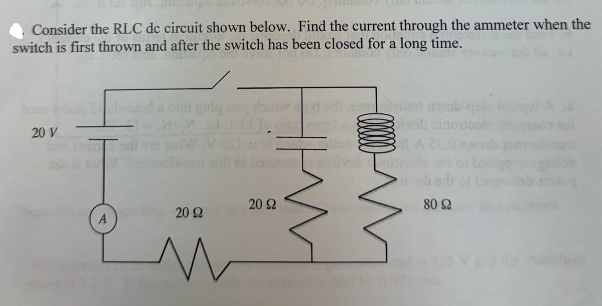 Consider the RLC de circuit shown below. Find the current through the ammeter when the
switch is first thrown and after the switch has been closed for a long time.
20 V
A
deuod s otni gulquoy
MM 91.1:11, ofte
dW.VOST
20 92
n
20 Ω
HM
somotanet mwob-qate ispiggt
Biveb sinoxiosate
1 A 200 awa
Dilluo
80 Ω