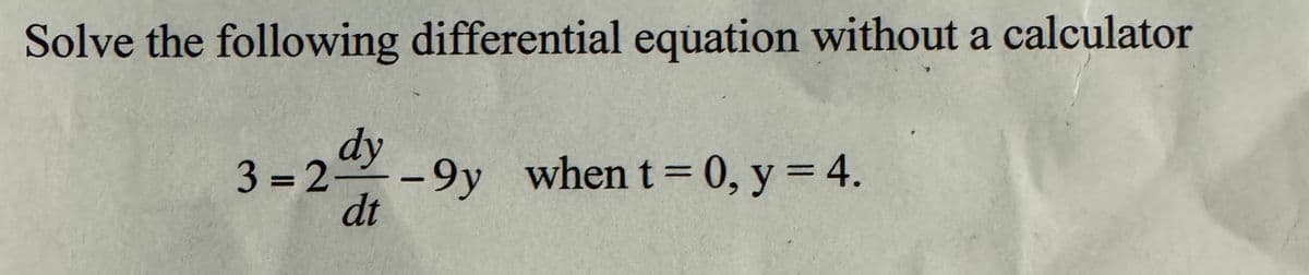 Solve the following differential equation without a calculator
dy
3=2-9y when t = 0, y = 4.
dt