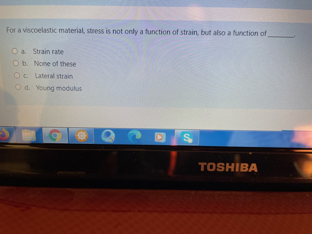 For a viscoelastic material, stress is not only a function of strain, but also a function of
a.
Strain rate
b. None of these
C.
Lateral strain
O d. Young modulus
TOSHIBA
