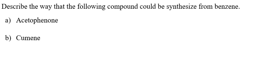 Describe the way that the following compound could be synthesize from benzene.
a) Acetophenone
b) Cumene
