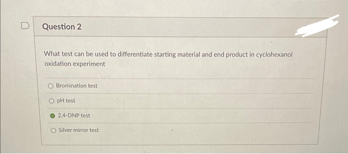 Question 2
What test can be used to differentiate starting material and end product in cyclohexanol
oxidation experiment
O Bromination test
O pH test
2,4-DNP test
Silver mirror test
