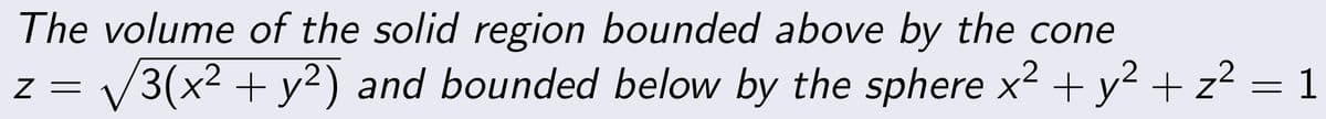 The volume of the solid region bounded above by the cone
2
Z =
√3(x² + y²) and bounded below by the sphere x² + y² + z² = 1