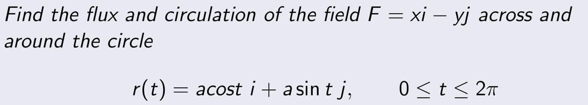 Find the flux and circulation of the field F = xi – yj across and
around the circle
r(t) = acost i + asint j,
0 ≤ t ≤ 2π