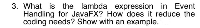 3. What is the lambda expression in Event
Handling for JavaFX? How does it reduce the
coding needs? Show with an example.