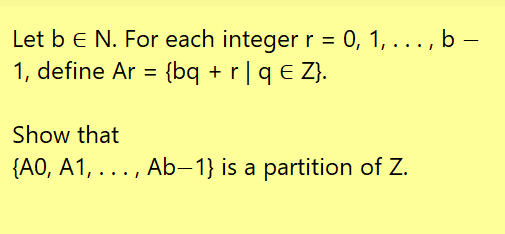 Let b E N. For each integer r = 0, 1, ... , b -
1, define Ar = {bq + r | q € Z}.
Show that
{A0, A1, . . . , Ab-1} is a partition of Z.