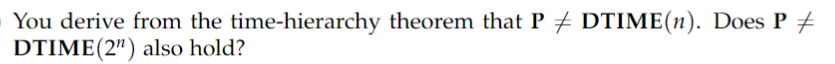 You derive from the time-hierarchy theorem that P ‡ DTIME(n). Does P ‡
DTIME (2") also hold?