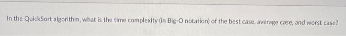 In the QuickSort algorithm, what is the time complexity (in Big-O notation) of the best case, average case, and worst case?