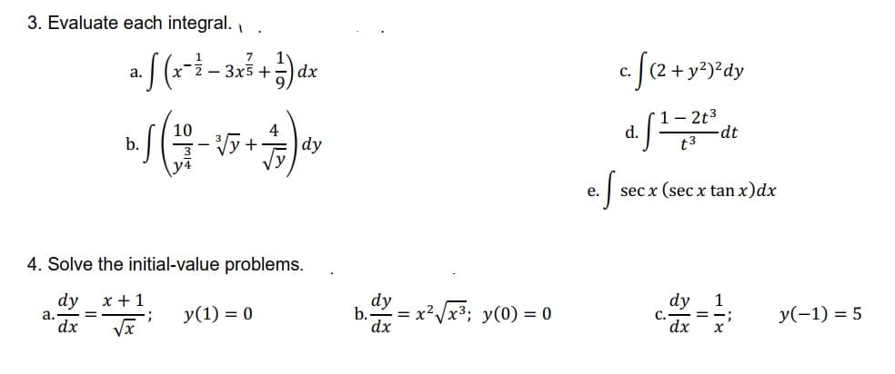 3. Evaluate each integral.
- 3x5 +) dx
c. [(2 +y*)*dy
a.
С.
- 2t3
dt
t3
10
4
d.
b.
dy
е.
sec x (sec x tan x)dx
4. Solve the initial-value problems.
dy
а.
dx
x + 1
;
Vx
dy
x²/x3; y(0) = 0
dy
dxx'
1
:-
У (1) %3D 0
y(-1) = 5
