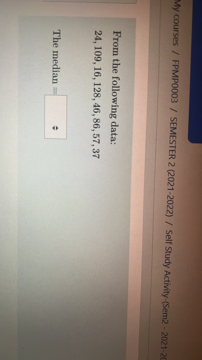 My courses / FPMP0003 / SEMESTER 2 (2021-2022) / Self Study Activity-(Sem2 - 2021-2C
From the following data:
24, 109, 16, 128, 46, 86, 57, 37
The median
