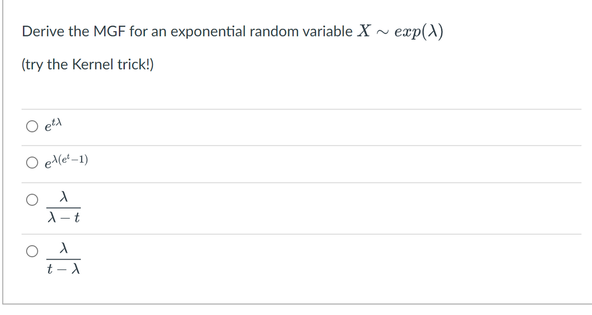 Derive the MGF for an exponential random variable X -
exp(A)
(try the Kernel trick!)
O eta
O el(e'–1)
t - X
