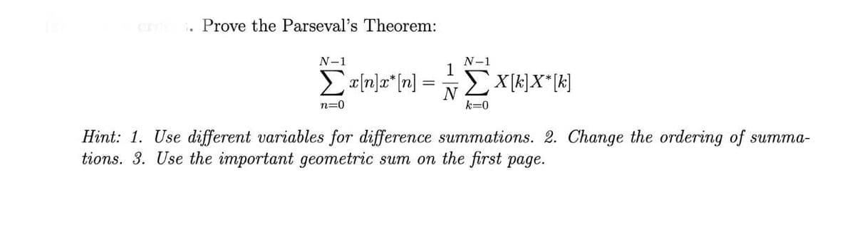 Prove the Parseval's Theorem:
N-1
N-1
1
EX k]X*[k]
n=0
k=0
Hint: 1. Use different variables for difference summations. 2. Change the ordering of summa-
tions. 3. Use the important geometric sum on the first page.
