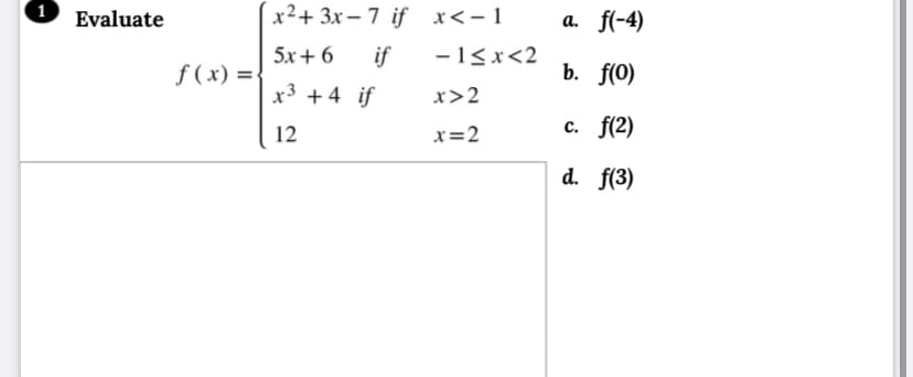 1
Evaluate
x2+ 3x- 7 if х<-1
а. f-4)
5x+ 6
if
-16x<2
ƒ ( x) =-
b. f(0)
х3 +4 if
x>2
12
x=2
с. f(2)
d. f(3)
