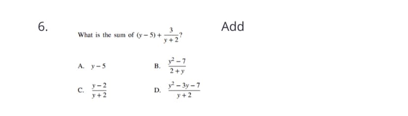 6.
Add
What is the sum of (y – 5) +
y +2
А. у-5
y² – 7
В.
2 +y
y² – 3y – 7
y +2
у - 2
С.
y +2
D.
