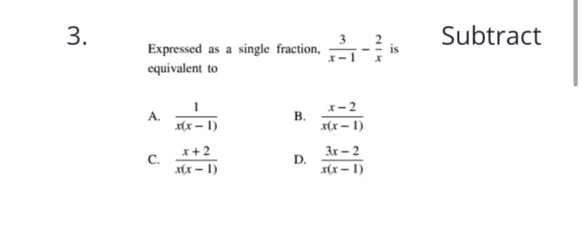 Subtract
Expressed as a single fraction,
x- 1
3
2
is
equivalent to
x- 2
A.
x(x – 1)
В.
x(x – 1)
x+2
3x – 2
C.
x(x – 1)
D.
x(x – 1)
B.
3.
