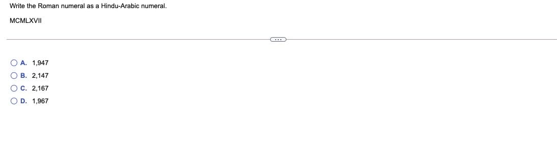 Write the Roman numeral as a Hindu-Arabic numeral.
MCMLXVII
O A. 1,947
O B. 2,147
OC. 2,167
O D. 1,967
