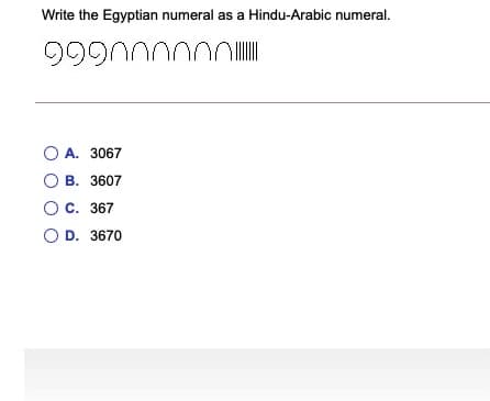 Write the Egyptian numeral as a Hindu-Arabic numeral.
999000000
O A. 3067
O B. 3607
Oc. 367
O D. 3670
