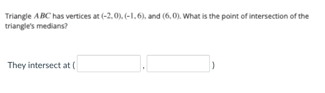 Triangle ABC has vertices at (-2, 0), (-1,6), and (6,0). What is the point of intersection of the
triangle's medians?
They intersect at (
