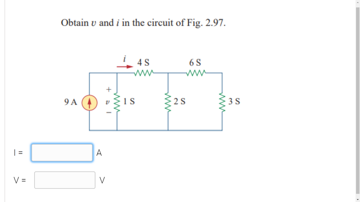 Obtain v and i in the circuit of Fig. 2.97.
4 S
6 S
ww
ww
+
9 A (4
1s
2 S
3 S
| =
%3D
V =
V
ww
