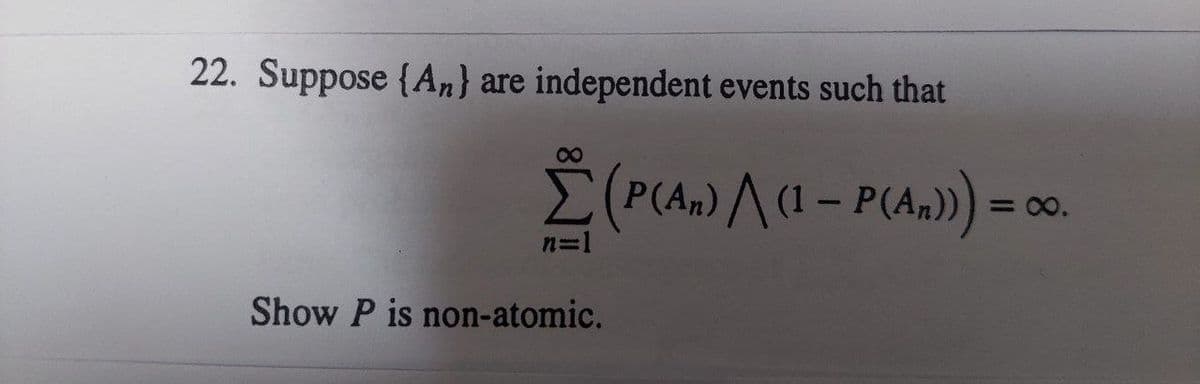 22. Suppose (An) are independent events such that
8
Ỹ (P(An) / (1 - P(An))) =
n=1
Show P is non-atomic.
=X.