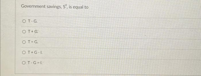 Government savings, S", is equal to
OT-G.
OT+ G:
OT=G.
OT+G-I.
OT-G=I.