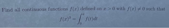 Find all continuous functions f(x) defined on x > 0 with f(x) = 0 such that
f(x)³ =
f(t)dt
a