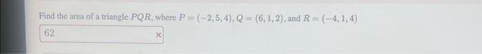 Find the area of a triangle PQR, where P=(-2,5,4), Q = (6, 1, 2), and R=(-4, 1,4)
62
X