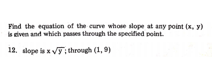 Find the equation of the curve whose slope at any point (x, y)
is given and which passes through the specified point.
12. slope is x Vỹ; through (1, 9)
