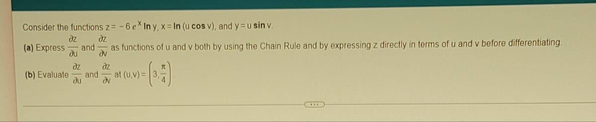 Consider the functions z= -6 ex In y, x= In (u cos v), and y= u sin v.
dz
dz
(a) Express and as functions of u and v both by using the Chain Rule and by expressing z directly in terms of u and v before differentiating.
ди
OV
(b) Evaluate
at (u,v)= 3,
(3.7)
dz
ди
and
dz
av