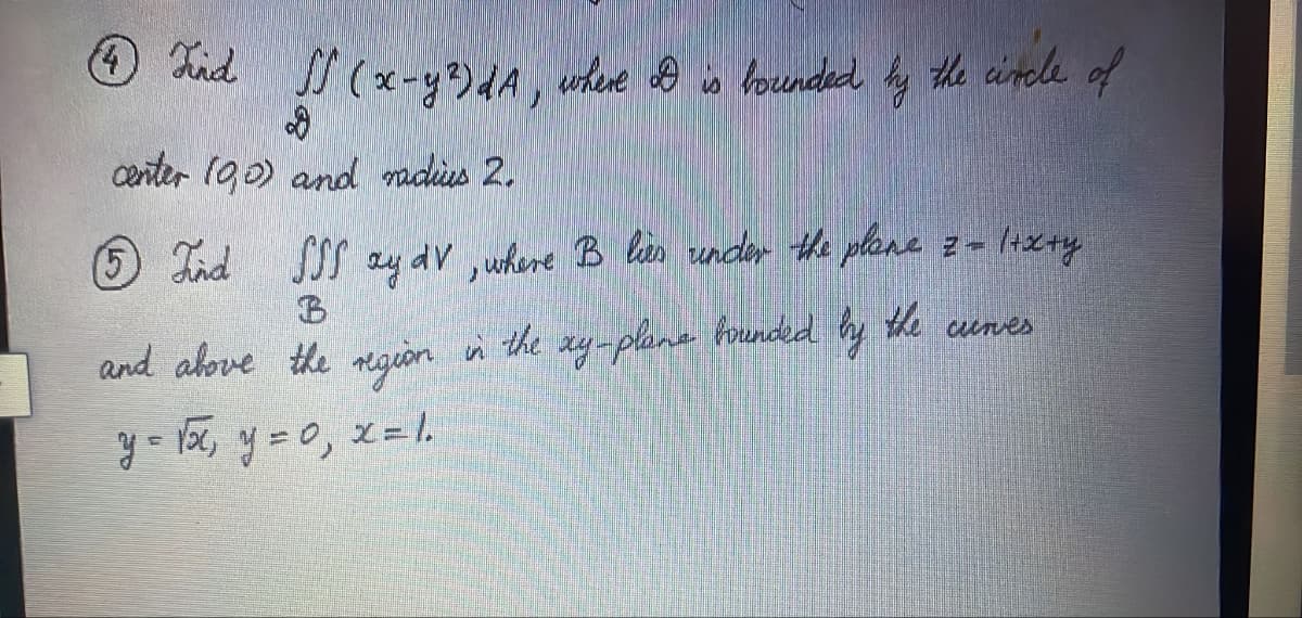 Welcome to our educational resources section! Below are two calculus problems involving double and triple integrals for your study and practice:

---

### Problem 4:
**Problem Statement:**
Find \( \iint_{D} (x - y^3) \, dA \), where \( D \) is bounded by the circle of center \((0,0)\) and radius 2.

**Explanation:**
This is a double integral over the region \( D \) which is a circle centered at the origin (0,0) with radius 2. The integrand is the function \( (x - y^3) \).

---

### Problem 5:
**Problem Statement:**
Find \( \iiint_{B} xy \, dV \), where \( B \) lies under the plane \( z = 1 + x + y \) and above the region in the \( xy \)-plane bounded by the curves \( y = \sqrt{x} \), \( y = 0 \), \( x = 1 \).

**Explanation:**
This is a triple integral over the region \( B \). The region \( B \) is defined as the volume under the plane \( z = 1 + x + y \) and above the region in the \( xy \)-plane, which is bounded by the parabolic curve \( y = \sqrt{x} \), the line \( y = 0 \), and the vertical line \( x = 1 \). The integrand is the function \( xy \).

---

For further assistance on solving these integrals, you can refer to our detailed guide on double and triple integrals. The guides include step-by-step approaches to setting up the integral limits, converting to appropriate coordinate systems if necessary, and performing the integrations.

Happy studying!