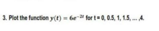 3. Plot the function y(t) = 6e-2t for t%3D0,0.5, 1, 1.5, ... 4.
