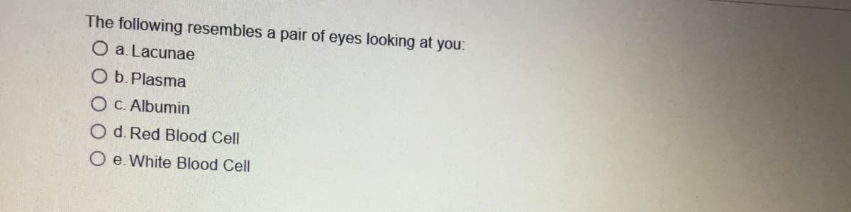 The following resembles a pair of eyes looking at you:
O a. Lacunae
O b. Plasma
O C. Albumin
d. Red Blood Cell
Oe. White Blood Cell