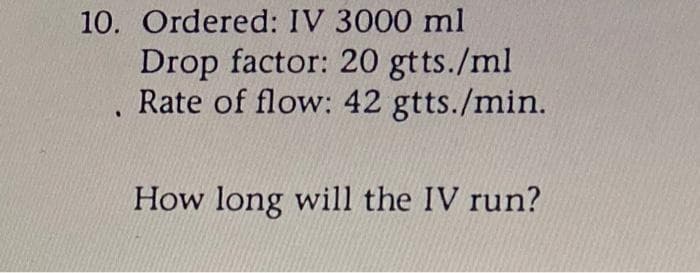 10. Ordered: IV 3000 ml
Drop factor: 20 gtts./ml
Rate of flow: 42 gtts./min.
How long will the IV run?
