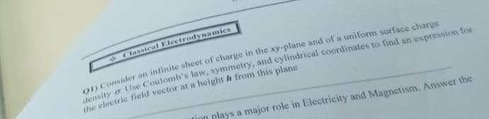 * Classical Electrodynamies
OD C Une Coulomb's law, symmetry, and cylindrical coordinates to find an expression for
lhe electric field vector at a height h from this plane
uinn plays a major role in Electricity and Magnetism. Answer the
