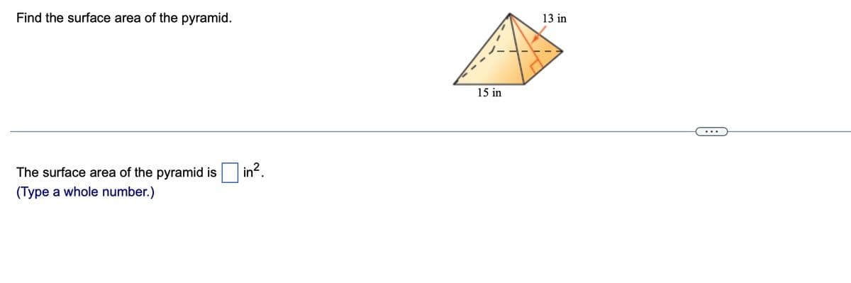 Find the surface area of the pyramid.
13 in
15 in
...
The surface area of the pyramid is
in?.
(Type a whole number.)
