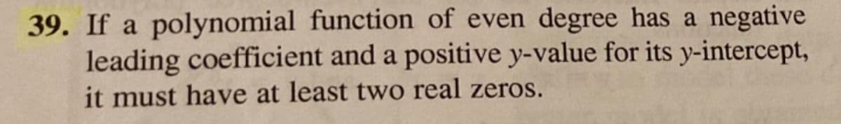 39. If a polynomial function of even degree has a negative
leading coefficient and a positive y-value for its y-intercept,
it must have at least two real zeros.