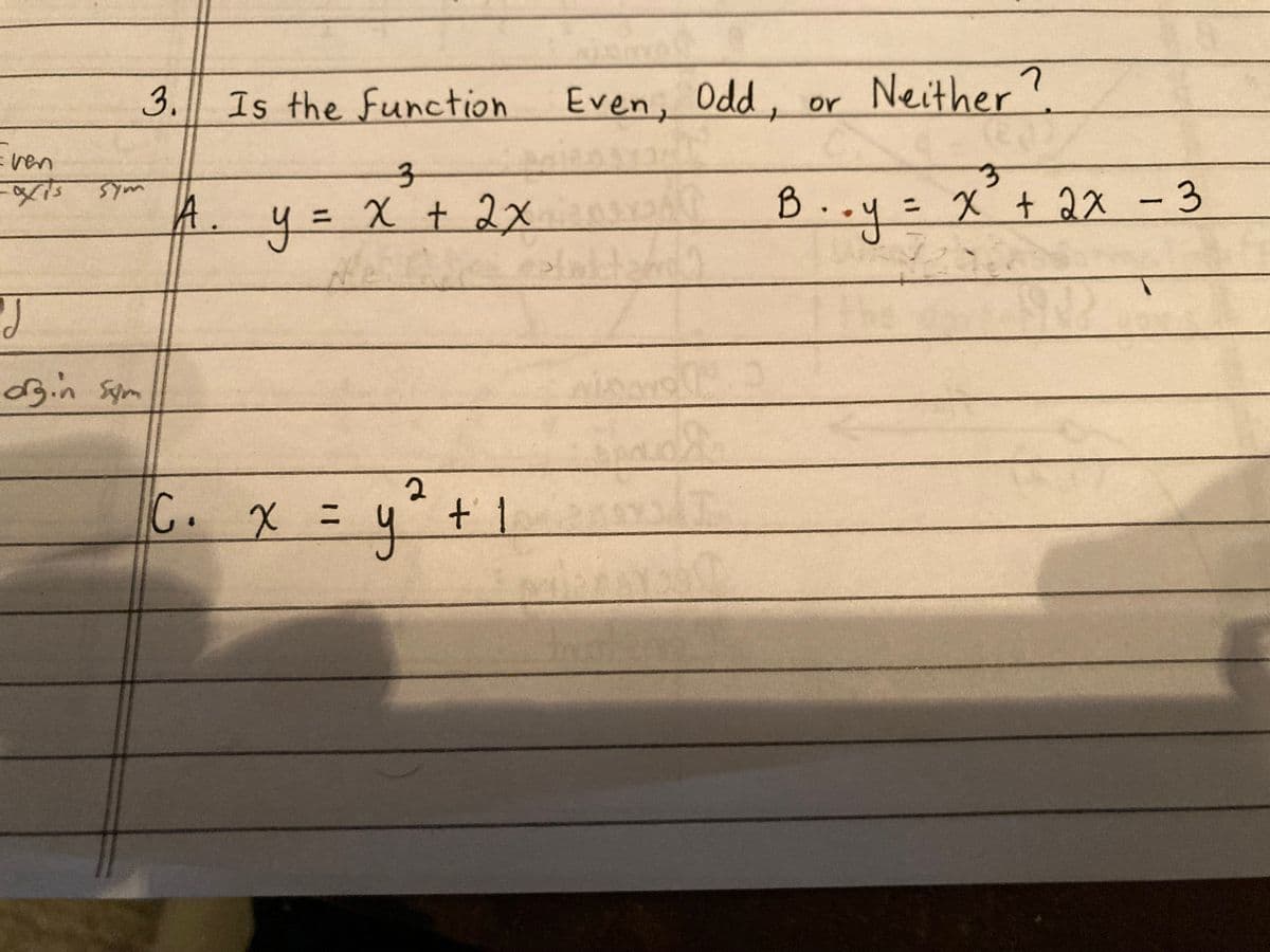 3.
Even
-axis sym
J
orgin Sym
A.
Is the function
3
= x + 2x
y =
C₁ x = y² + 1
Even, Odd, or
B.
Plaktan
Neither?
3
·· y = x ²³² + 2x - 3
N
Mi