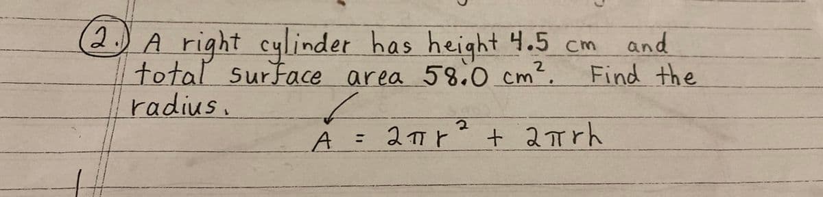 2. A right cylinder has height 4.5 cm
2
total surface area 58.0 cm².
radius.
and
Find the
✓
2
A = 2πr ² + 2πrh