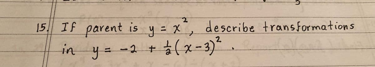 2
15. If parent is y = x², describe transformations
in y =
-2 +
2
½ (x-3) ².