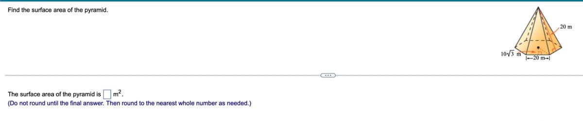 Find the surface area of the pyramid.
20 m
10/3 m
-20 m-|
...
The surface area of the pyramid is
m2.
(Do not round until the final answer. Then round to the nearest whole number as needed.)
