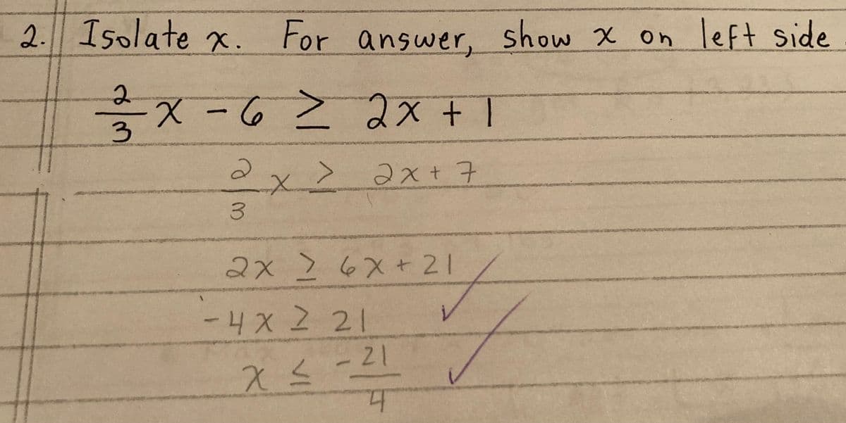 2. Isolate x. For answer, show x on left side
2
3X-6 ≥ 2x + 1
2 x > 2x + 7
3
2x > 6x + 21
-4x2 21
X ≤ - 21
4