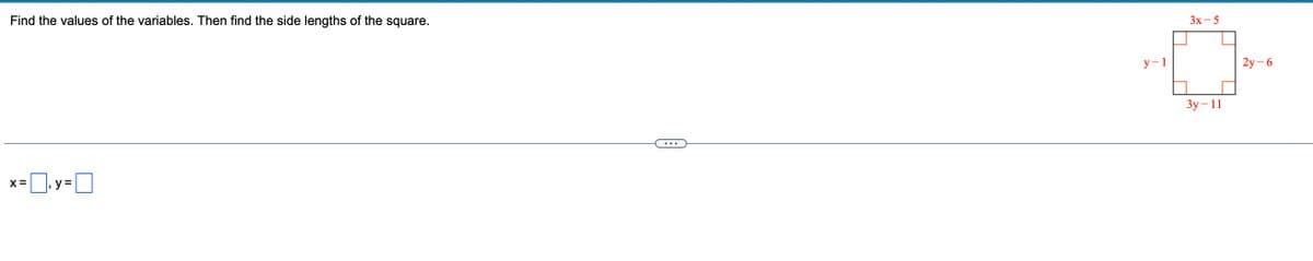 Find the values of the variables. Then find the side lengths of the square.
Зх- 5
у - 1
2y – 6
Зу— 11
X =
y =
