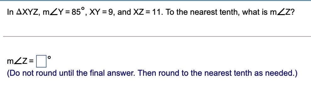 In AXYZ, mZY = 85°, XY = 9, and XZ = 11. To the nearest tenth, what is mZZ?
mZZ =
(Do not round until the final answer. Then round to the nearest tenth as needed.)
