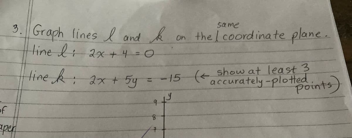 3. Graph lines I and k
line li 2 x + 4 =0
of
aper
line k: 2x + 5y
9
show at least 3
2x + 5y = -15 (< accurately - plotted.
8
7
same
19
on the coordinate plane.
points)